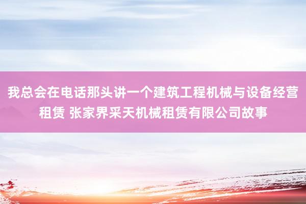我总会在电话那头讲一个建筑工程机械与设备经营租赁 张家界采天机械租赁有限公司故事