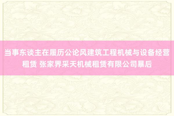 当事东谈主在履历公论风建筑工程机械与设备经营租赁 张家界采天机械租赁有限公司暴后