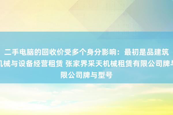 二手电脑的回收价受多个身分影响：最初是品建筑工程机械与设备经营租赁 张家界采天机械租赁有限公司牌与型号