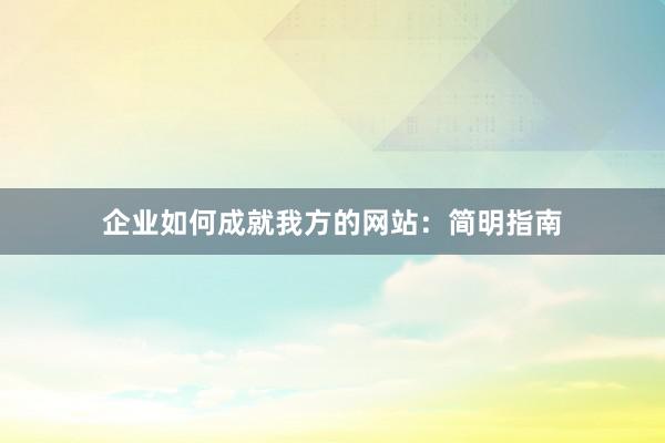 企业如何成就我方的网站:简明指南