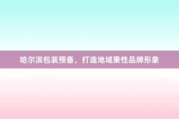 哈尔滨包装预备，打造地域秉性品牌形象