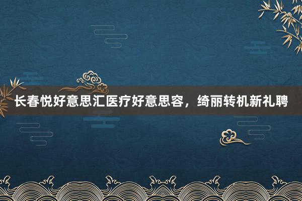 长春悦好意思汇医疗好意思容，绮丽转机新礼聘