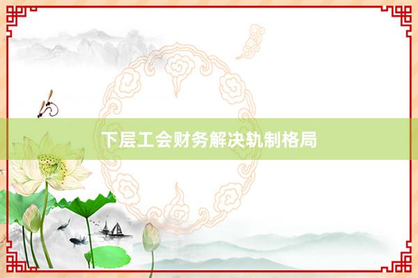 下层工会财务解决轨制格局